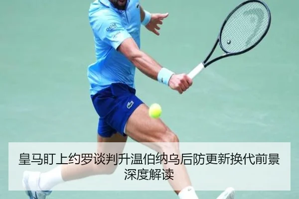 皇马盯上约罗谈判升温伯纳乌后防更新换代前景深度解读
