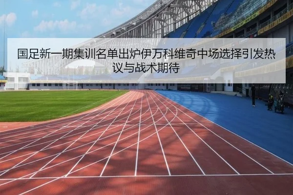 国足新一期集训名单出炉伊万科维奇中场选择引发热议与战术期待