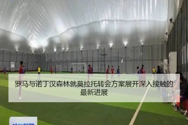 罗马与诺丁汉森林就莫拉托转会方案展开深入接触的最新进展